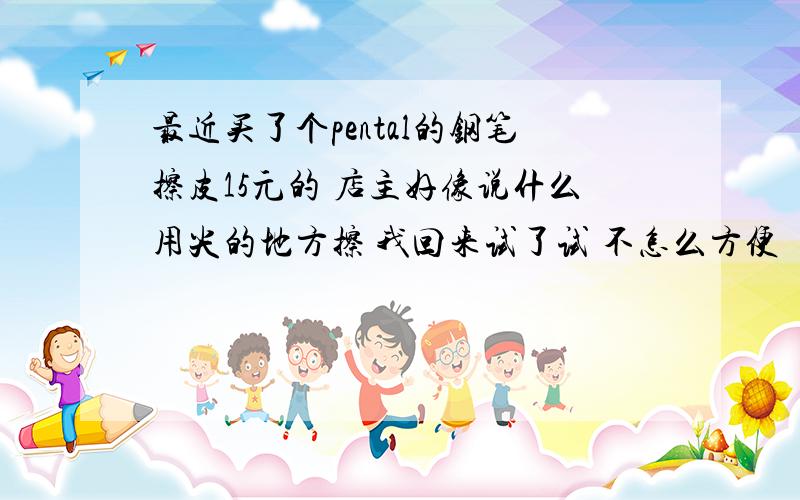 最近买了个pental的钢笔擦皮15元的 店主好像说什么用尖的地方擦 我回来试了试 不怎么方便