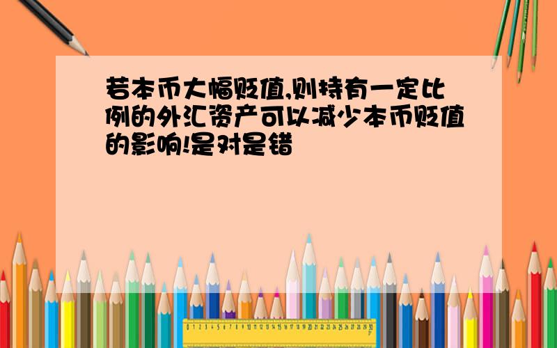 若本币大幅贬值,则持有一定比例的外汇资产可以减少本币贬值的影响!是对是错