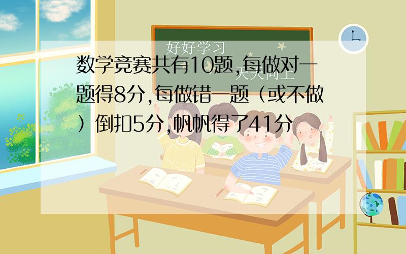 数学竞赛共有10题,每做对一题得8分,每做错一题（或不做）倒扣5分,帆帆得了41分