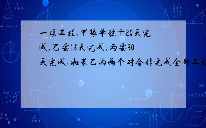 一项工程,甲队单独干20天完成,乙要15天完成,丙要30天完成,如果乙丙两个对合作完成全部工程的7/10