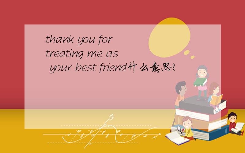 thank you for treating me as your best friend什么意思?