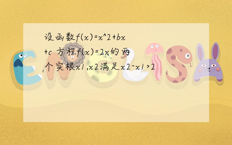 设函数f(x)=x^2+bx+c 方程f(x)=2x的两个实根x1,x2满足x2-x1>2