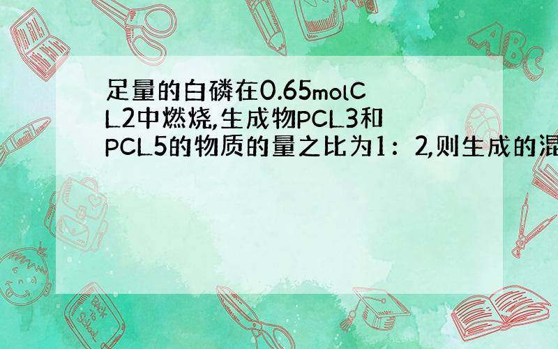 足量的白磷在0.65molCL2中燃烧,生成物PCL3和PCL5的物质的量之比为1：2,则生成的混合物中PCL3有 mo