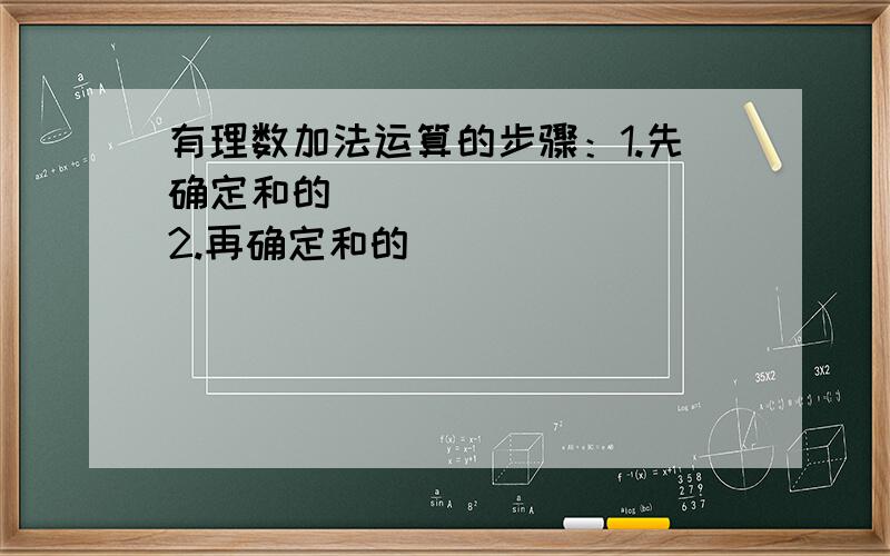 有理数加法运算的步骤：1.先确定和的__________2.再确定和的__________