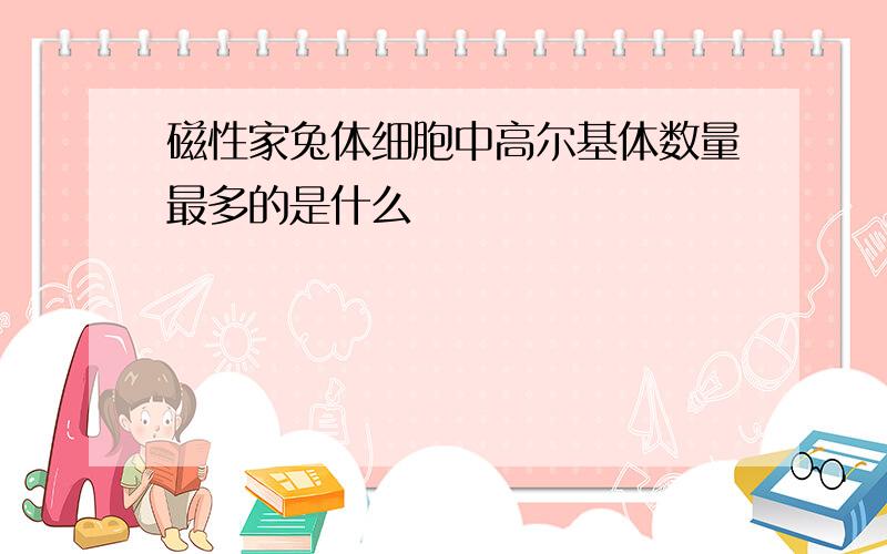 磁性家兔体细胞中高尔基体数量最多的是什么