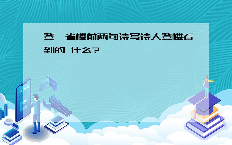 登鹳雀楼前两句诗写诗人登楼看到的 什么?