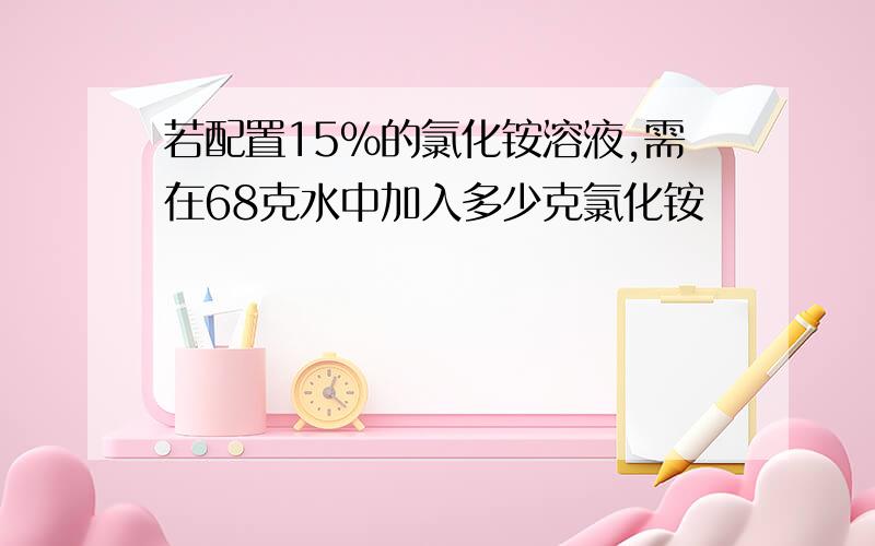 若配置15%的氯化铵溶液,需在68克水中加入多少克氯化铵