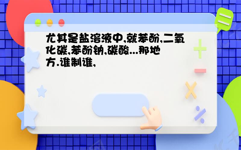 尤其是盐溶液中,就苯酚,二氧化碳,苯酚钠,碳酸...那地方.谁制谁,