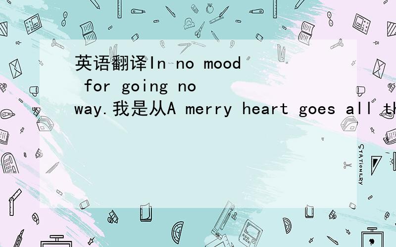 英语翻译In no mood for going no way.我是从A merry heart goes all th