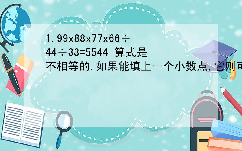 1.99x88x77x66÷44÷33=5544 算式是不相等的.如果能填上一个小数点,它则可以成为正确的算式,想想看,