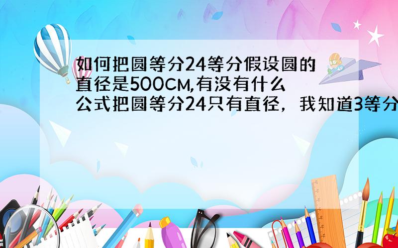 如何把圆等分24等分假设圆的直径是500CM,有没有什么公式把圆等分24只有直径，我知道3等分是直径*0.866，4等分