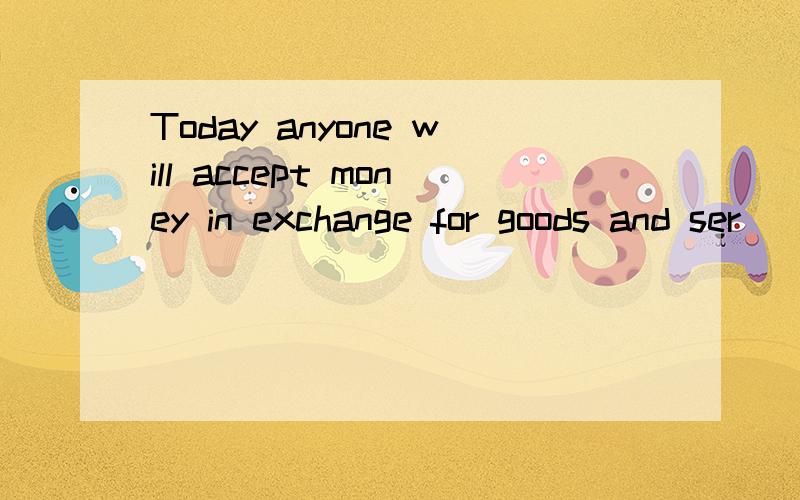 Today anyone will accept money in exchange for goods and ser