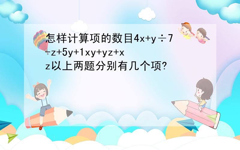 怎样计算项的数目4x+y÷7-z+5y+1xy+yz+xz以上两题分别有几个项?