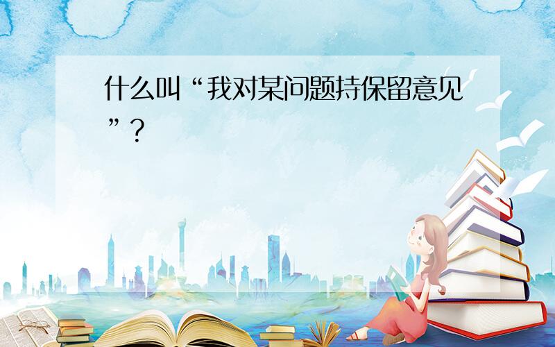 什么叫“我对某问题持保留意见”?