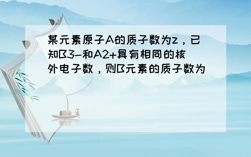 某元素原子A的质子数为z，已知B3-和A2+具有相同的核外电子数，则B元素的质子数为（　　）