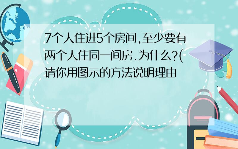 7个人住进5个房间,至少要有两个人住同一间房.为什么?(请你用图示的方法说明理由