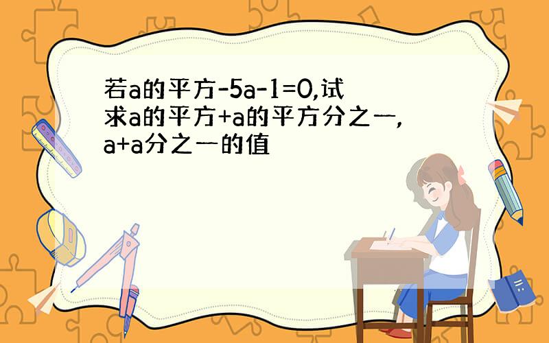 若a的平方-5a-1=0,试求a的平方+a的平方分之一,a+a分之一的值