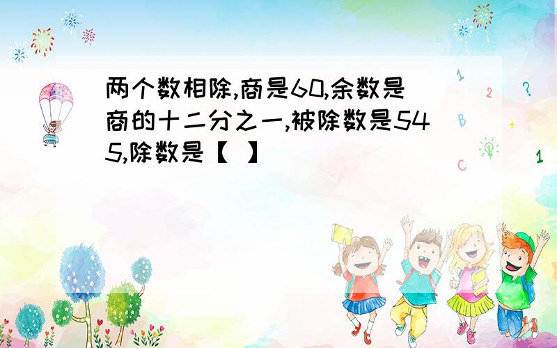 两个数相除,商是60,余数是商的十二分之一,被除数是545,除数是【 】