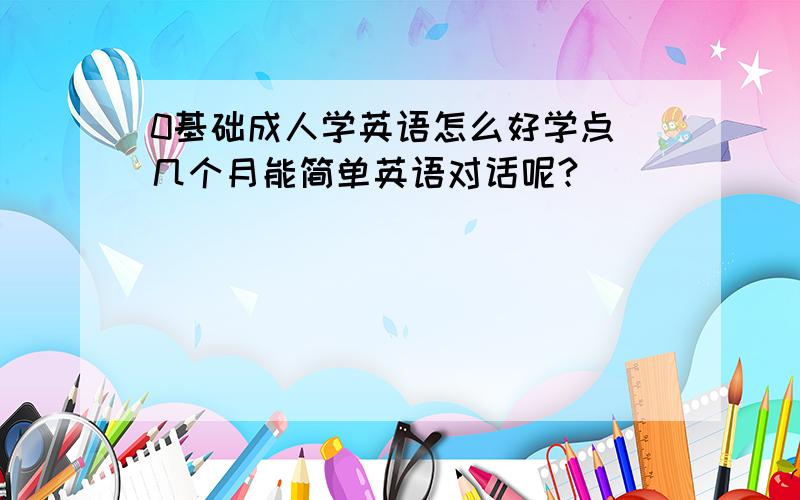 0基础成人学英语怎么好学点 几个月能简单英语对话呢?