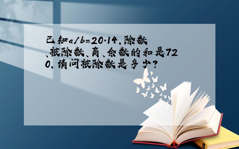 已知a/b=20.14,除数、被除数、商、余数的和是720,请问被除数是多少?