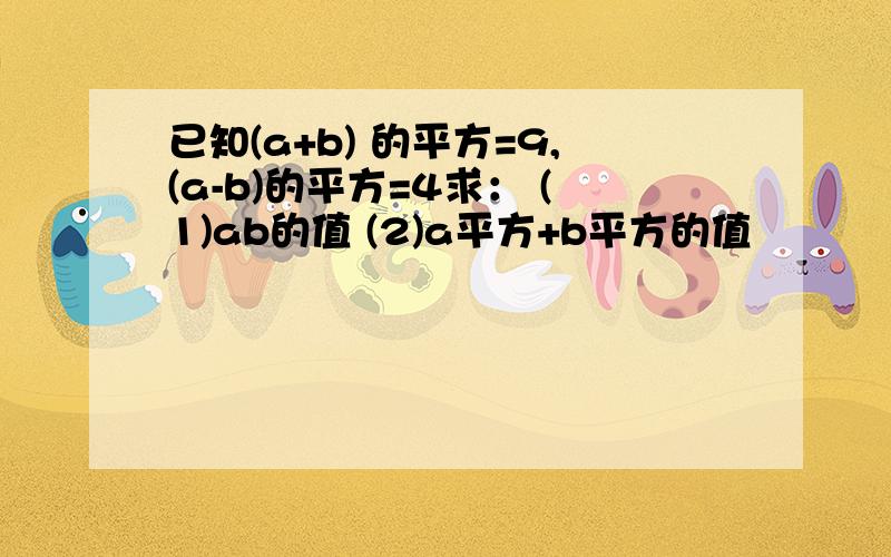 已知(a+b) 的平方=9,(a-b)的平方=4求： (1)ab的值 (2)a平方+b平方的值