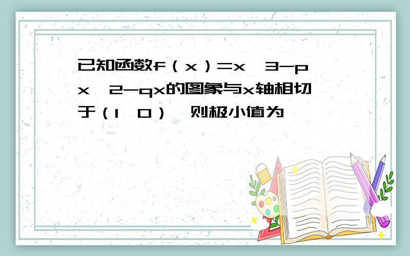 已知函数f（x）=x^3-px^2-qx的图象与x轴相切于（1,0）,则极小值为