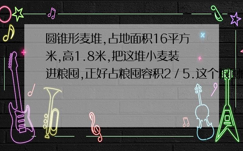 圆锥形麦堆,占地面积16平方米,高1.8米,把这堆小麦装进粮囤,正好占粮囤容积2／5.这个粮囤的容积是?