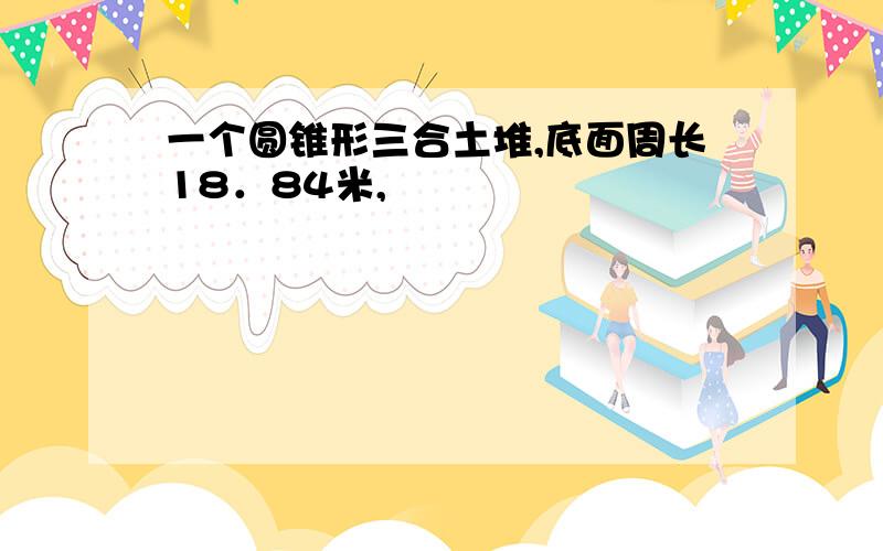 一个圆锥形三合土堆,底面周长18．84米,