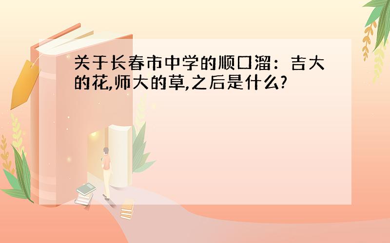 关于长春市中学的顺口溜：吉大的花,师大的草,之后是什么?