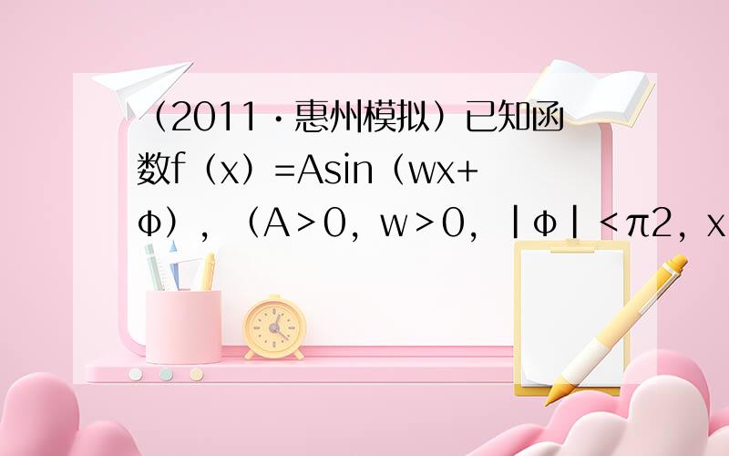 （2011•惠州模拟）已知函数f（x）=Asin（wx+φ），（A＞0，w＞0，|φ|＜π2，x∈R）的图象的一部分如图