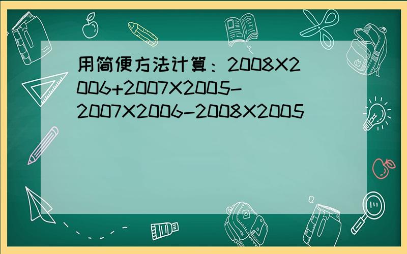 用简便方法计算：2008X2006+2007X2005-2007X2006-2008X2005