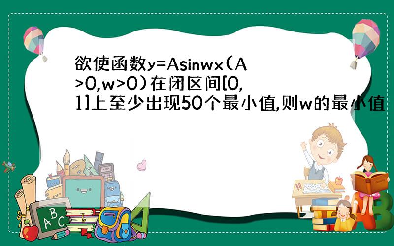 欲使函数y=Asinwx(A>0,w>0)在闭区间[0,1]上至少出现50个最小值,则w的最小值（）