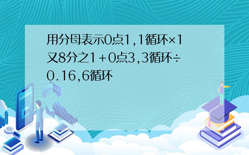 用分母表示0点1,1循环×1又8分之1＋0点3,3循环÷0.16,6循环