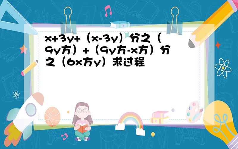 x+3y+（x-3y）分之（9y方）+（9y方-x方）分之（6x方y）求过程