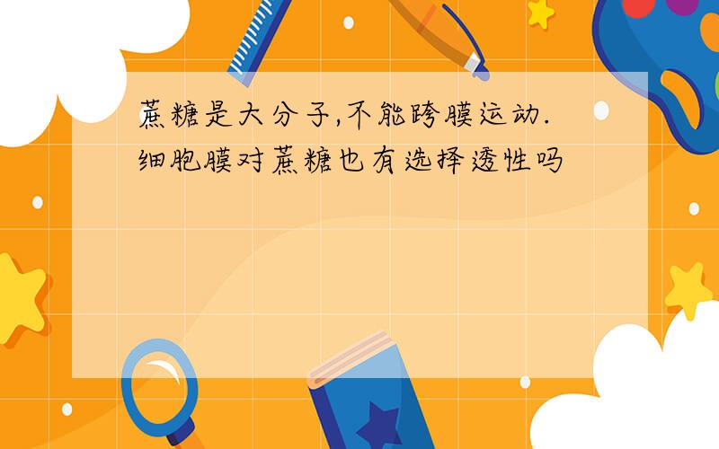 蔗糖是大分子,不能跨膜运动.细胞膜对蔗糖也有选择透性吗