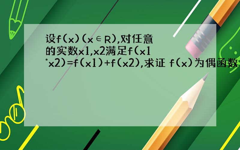 设f(x)(x∈R),对任意的实数x1,x2满足f(x1*x2)=f(x1)+f(x2),求证 f(x)为偶函数