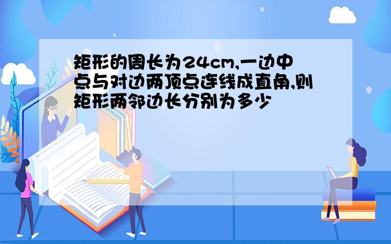 矩形的周长为24cm,一边中点与对边两顶点连线成直角,则矩形两邻边长分别为多少