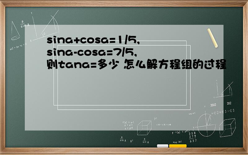 sina+cosa=1/5,sina-cosa=7/5,则tana=多少 怎么解方程组的过程