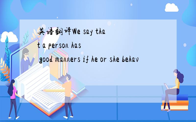 英语翻译We say that a person has good manners if he or she behav