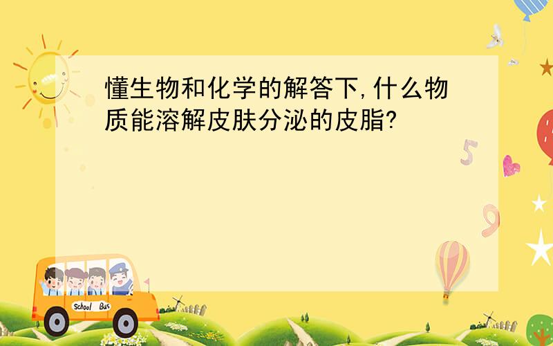 懂生物和化学的解答下,什么物质能溶解皮肤分泌的皮脂?