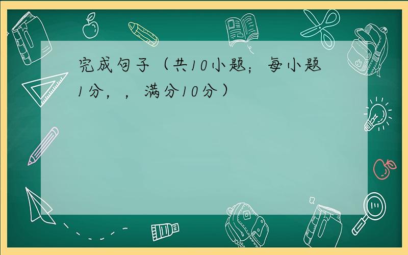 完成句子（共10小题；每小题1分，，满分10分）