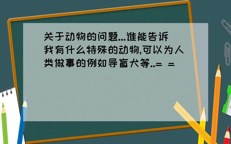 关于动物的问题...谁能告诉我有什么特殊的动物,可以为人类做事的例如导盲犬等..= =