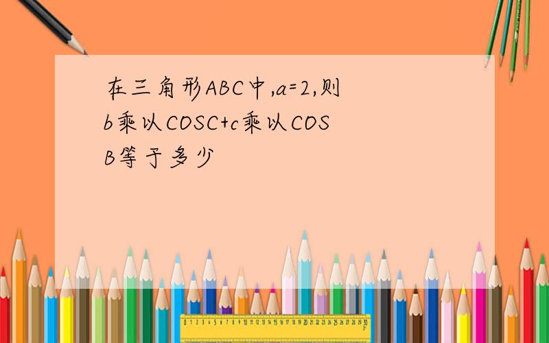 在三角形ABC中,a=2,则b乘以COSC+c乘以COSB等于多少