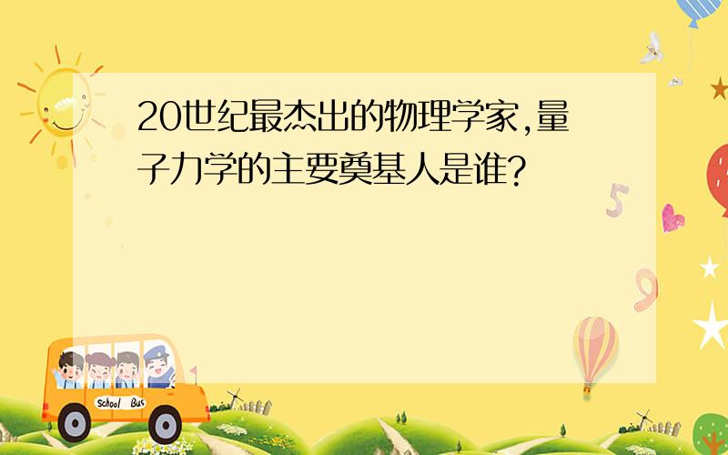 20世纪最杰出的物理学家,量子力学的主要奠基人是谁?