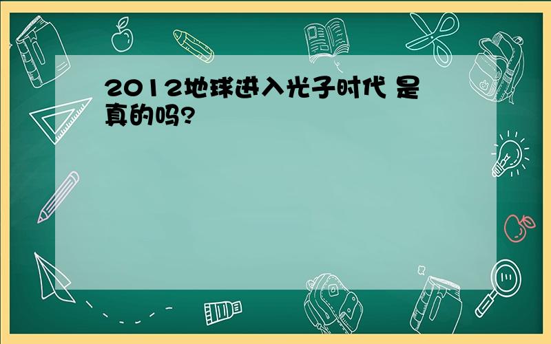 2012地球进入光子时代 是真的吗?