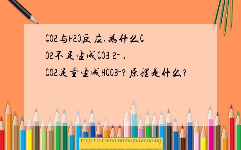 CO2与H2O反应,为什么CO2不足生成CO3 2- ,CO2足量生成HCO3-?原理是什么?