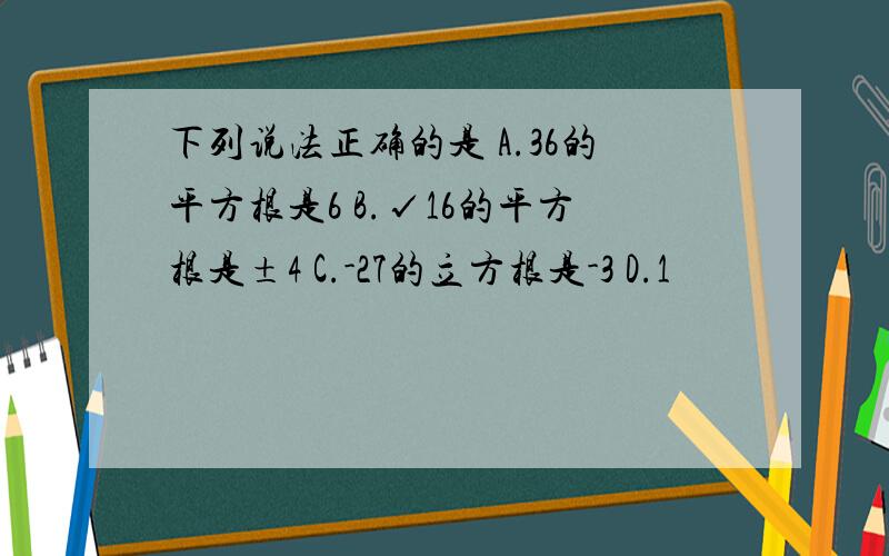 下列说法正确的是 A.36的平方根是6 B.√16的平方根是±4 C.-27的立方根是-3 D.1