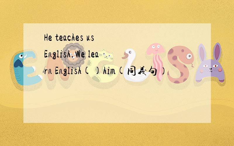 He teaches us English.We learn English()him(同义句）