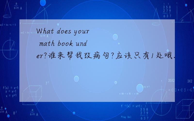 What does your math book under?谁来帮我改病句?应该只有1处哦.