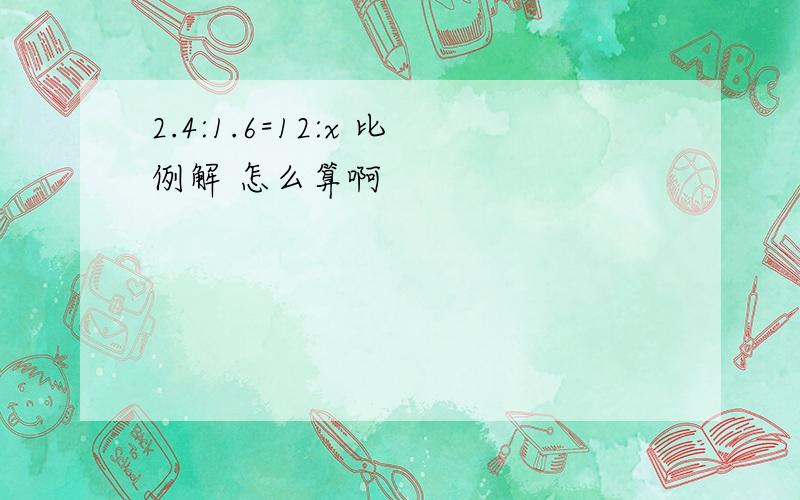 2.4:1.6=12:x 比例解 怎么算啊